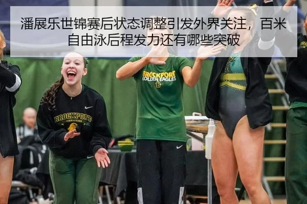 潘展乐世锦赛后状态调整引发外界关注，百米自由泳后程发力还有哪些突破