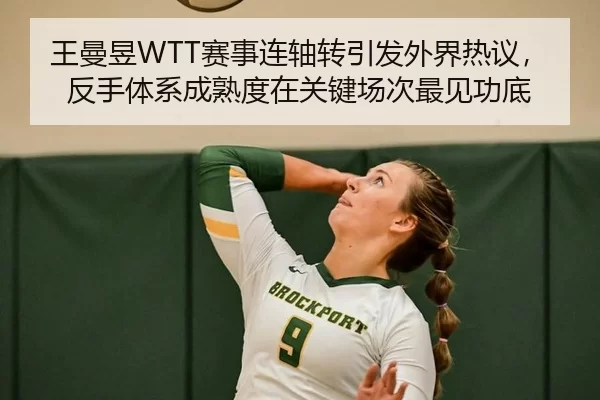 王曼昱WTT赛事连轴转引发外界热议，反手体系成熟度在关键场次最见功底